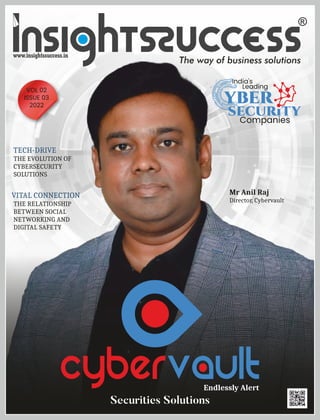 The way of business solutions
www.insightssuccess.in
TECH-DRIVE
THE EVOLUTION OF
CYBERSECURITY
SOLUTIONS
India's
Leading
yber
Companies
security
Mr Anil Raj
Director, Cybervault
Securities Solutions
Endlessly Alert
VOL 02
ISSUE 03
2022
VITAL CONNECTION
THE RELATIONSHIP
BETWEEN SOCIAL
NETWORKING AND
DIGITAL SAFETY
 