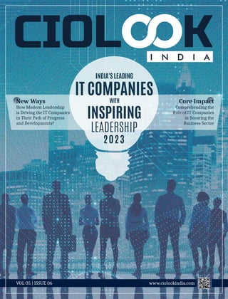 VOL 05 | ISSUE 06 www.ciolookindia.com
How Modern Leadership
is Driving the IT Companies
in Their Path of Progress
and Developments?
New Ways
INDIA'S LEADING
IT COMPANIES
WITH
INSPIRING
LEADERSHIP
2023
Comprehending the
Role of IT Companies
in Boosting the
Business Sector
Core Impact
 