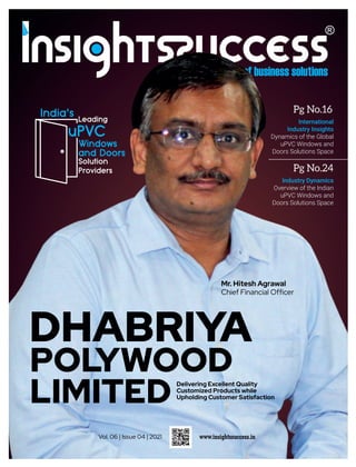 Industry Dynamics
Overview of the Indian
uPVC Windows and
Doors Solutions Space
International
Industry Insights
Dynamics of the Global
uPVC Windows and
Doors Solutions Space
Vol. 06 | Issue 04 | 2021
Mr. Hitesh Agrawal
Chief Financial Ofﬁcer
DHABRIYA
POL
YWOOD
LIMITED Delivering Excellent Quality
Customized Products while
Upholding Customer Satisfaction
Pg No.16
Pg No.24
 