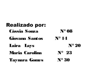 Realizado por:
Cássia Souza N° 08
Giovana Santos N° 14
Laira Lays N° 20
Maria Carolina N° 23
Taynara Gomes N° 30
 