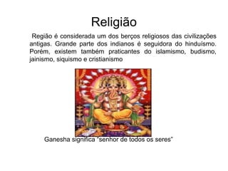 Religião
Região é considerada um dos berços religiosos das civilizações
antigas. Grande parte dos indianos é seguidora do hinduísmo.
Porém, existem também praticantes do islamismo, budismo,
jainismo, siquismo e cristianismo
Ganesha significa “senhor de todos os seres”
 