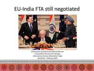 EU-India FTA still negotiated




       Commission president Jose Manuel Barroso
           EU president Herman Van Rompuy
         Indian prime minister Manmohan Singh
               New Delhi – February 2012
 