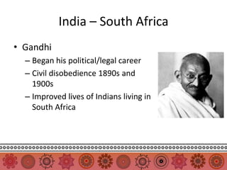 India – South Africa
• Gandhi
  – Began his political/legal career
  – Civil disobedience 1890s and
    1900s
  – Improved lives of Indians living in
    South Africa
 