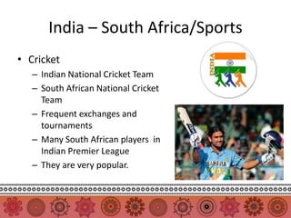 India – South Africa/Sports
• Cricket
   – Indian National Cricket Team
   – South African National Cricket
     Team
   – Frequent exchanges and
     tournaments
   – Many South African players in
     Indian Premier League
   – They are very popular.
 