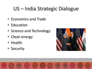 US – India Strategic Dialogue
•   Economics and Trade
•   Education
•   Science and Technology
•   Clean energy
•   Health
•   Security
 