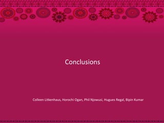 Conclusions




Colleen Litkenhaus, Horochi Ogan, Phil Njowusi, Hugues Regal, Bipin Kumar
 