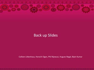 Back up Slides




Colleen Litkenhaus, Horochi Ogan, Phil Njowusi, Hugues Regal, Bipin Kumar
 