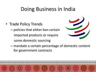 Doing Business in India

• Trade Policy Trends
  – policies that either ban certain
    imported products or require
    some domestic sourcing
  – mandate a certain percentage of domestic content
    for government contracts
 