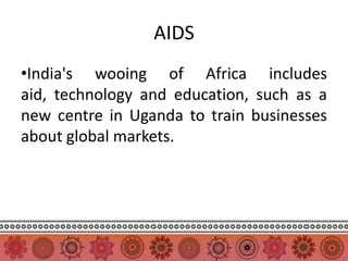 AIDS
•India's wooing of Africa includes
aid, technology and education, such as a
new centre in Uganda to train businesses
about global markets.
 