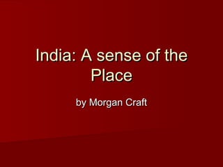 India: A sense of theIndia: A sense of the
PlacePlace
by Morgan Craftby Morgan Craft
 
