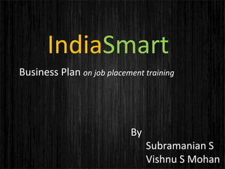 Business Plan on job placement training
By
Subramanian S
Vishnu S Mohan
IndiaSmart
 