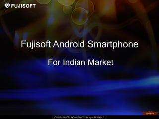 Fujisoft Android Smartphone
      For Indian Market




                                                             Confidential

       (C)2010 FUJISOFT INCORPORATED. All rights RESERVED.
 
