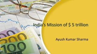 India’s Mission of $ 5 trillion
Ayush Kumar Sharma
 