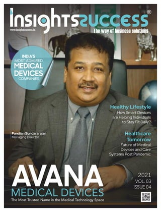 2021
VOL. 03
ISSUE 04
AVANA
MEDICAL DEVICES
The Most Trusted Name in the Medical Technology Space
INDIA'S
MOST ADMIRED
MEDICAL
DEVICES
COMPANIES
Healthcare
Tomorrow
Future of Medical
Devices and Care
Systems Post Pandemic
Healthy Lifestyle
How Smart Devices
are Helping Individuals
to Stay Fit Daily?
Pandian Sundararajan
Managing Director
 