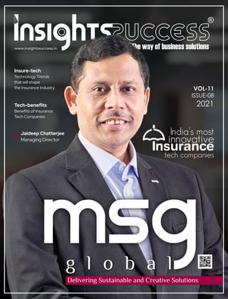 www.insightssuccess.in
Tech-beneﬁts
Beneﬁts of Insurance
Tech Companies
Insure-tech
Technology Trends
that will shape
the Insurance Industry VOL-11
ISSUE-08
2021
India's most
innovative
tech companies
nsurance
I
Jaideep Chatterjee
Managing Director
msg
g l o b a l
Delivering Sustainable and Creative Solutions
 