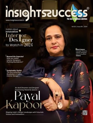 Vol 03 | Issue 09 | 2024
Beyond the Expected
How are Indian
Interior Designers
Pushing Boundaries?
www.insightssuccess.in
India's Most
Innovative
Inter or
Des gner
to Watch in 2024
Payal
Kapoor
An Avid Dreamer and Designer
Envisioning Heavenly Spaces –
Shaping India's Design Landscape with Futuris c
Visions and Innova ons
i
Sustainably Stylish
The Eco-conscious
Revolu on in Indian
Interior Design
Payal Kapoor,
Founder-Director,
Interior Designer,
and Consultant,
Visions
 