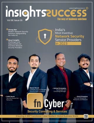 Vol 08 Issue 05
Strong Net
Modern Network Security
Solu ons Safeguarding
the India Inc.
Ensuring A 360° Functional Cyber Resilient Global Business World
Security Consulting & Services
TM
Pulkit Verma
Security Researcher –
Networks
Neeran Niroula
Customer Success Manager –
Security Implementations
Vinfred Christopher
Co-founder and
Consulting Manager
Aviral Srivastava
Security Researcher –
Networks and Malware
India's
Most Inventive
Network Security
Service Providers
in 2023
India's
Most Inventive
Network Security
Service Providers
in 2023
Novel Insights
Challenges and
Opportuni es for
Inven ve Network
Security Providers
www.insightssuccess.in
 