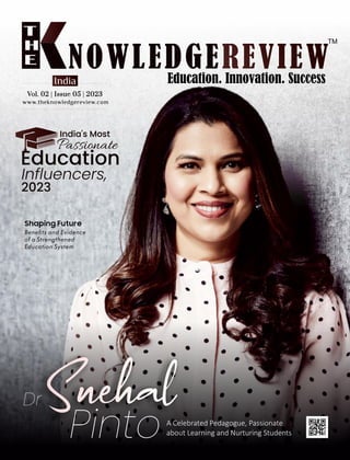 www.theknowledgereview.com
Vol. 02 | Issue 05 | 2023
Vol. 02 | Issue 05 | 2023
Vol. 02 | Issue 05 | 2023
India
Benets and Evidence
of a Strengthened
Education System
Shaping Future
Dr
PintoA Celebrated Pedagogue, Passionate
about Learning and Nurturing Students
Passionate
Education
Inﬂuencers,
2023
India's Most
 