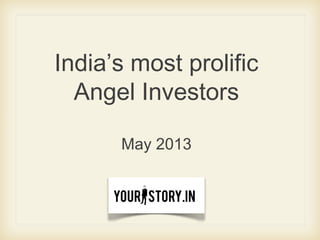 India’s most prolific
Angel Investors
May 2013
 