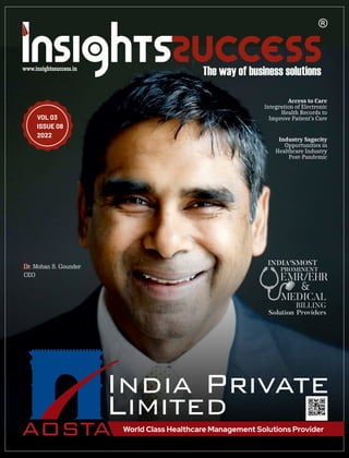 VOL 03
ISSUE 08
2022
World Class Healthcare Management Solutions Provider
Access to Care
Integration of Electronic
Health Records to
Improve Patient’s Care
INDIA'SMOST
PROMINENT
EMR/EHR
MEDICAL
BILLING
Solution Providers
&
Dr. Mohan S. Gounder
CEO
Industry Sagacity
Opportunities in
Healthcare Industry
Post-Pandemic
 
