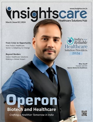 March | Issue 02 | 2024
www.insightscare.in
From Crisis to Opportunity
How India's Healthcare
Sector is Adapting to Change
Afser Shariﬀ
Founder and CEO
Operon Biotech & HealthCare
Operon
Biotech and Healthcare
Cra ing a Healthier Tomorrow in India
India'sMost
Reliable
Healthcare
Solution Providers
2024
Beyond Borders
India's Healthcare Solutions
Making a Global Impact
 