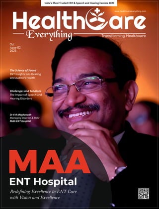 Health
Everything
www.healthcareeverything.com
Transforming Healthcare
are
MAA
ENT Hospital
Dr K R Meghanadh
Managing Director & HOD
MAA ENT Hospital
Oct
Issue 02
2023
India's Most Trusted ENT & Speech and Hearing Centers 2023
The Science of Sound
ENT Insights into Hearing
and Auditory Health
Challenges and Solu ons
The Impact of Speech and
Hearing Disorders
 