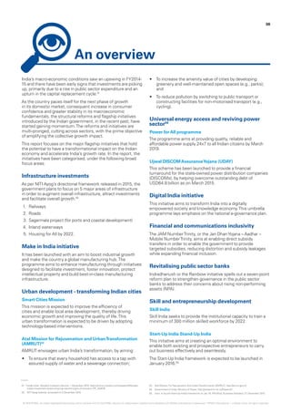 08
India’s macro-economic conditions saw an upswing in FY2014-
15 and there have been early signs that investments are picking
up, primarily due to a rise in public sector expenditure and an
upturn in the capital replacement cycle.01
As the country paces itself for the next phase of growth
in its domestic market, consequent increase in consumer
confidence and greater stability in its macroeconomic
fundamentals, the structural reforms and flagship initiatives
introduced by the Indian government, in the recent past, have
started gaining momentum.The reforms and initiatives are
multi-pronged, cutting across sectors, with the prime objective
of amplifying the collective growth impact.
This report focuses on the major flagship initiatives that hold
the potential to have a transformational impact on the Indian
economy and accelerate India’s growth rate. In the report, the
initiatives have been categorised, under the following broad
focus areas:
Infrastructure investments
As per NITI Ayog’s directional framework released in 2015, the
government plans to focus on 5 major areas of infrastructure
in order to augment overall infrastructure, attract investments
and facilitate overall growth.02
1.	 Railways
2.	 Roads
3.	Sagarmala project (for ports and coastal development)
4.	 Inland waterways
5.	Housing for All by 2022.
Make in India initiative
It has been launched with an aim to boost industrial growth
and make the country a global manufacturing hub.The
programme aims to enhance manufacturing through initiatives
designed to facilitate investment, foster innovation, protect
intellectual property and build best-in-class manufacturing
infrastructure.
Urban development - transforming Indian cities
Smart Cities Mission
This mission is expected to improve the efficiency of
cities and enable local area development, thereby driving
economic growth and improving the quality of life.This
urban transformation is expected to be driven by adopting
technology-based interventions.
Atal Mission for Rejuvenation and UrbanTransformation
(AMRUT)03
AMRUT envisages urban India’s transformation, by aiming:
•	 To ensure that every household has access to a tap with
assured supply of water and a sewerage connection;
•	 To increase the amenity value of cities by developing
greenery and well-maintained open spaces (e.g., parks);
and
•	 To reduce pollution by switching to public transport or
constructing facilities for non-motorised transport (e.g.,
cycling).
Universal energy access and reviving power
sector04
Power forAll programme ―
The programme aims at providing quality, reliable and
affordable power supply 24x7 to all Indian citizens by March
2019.
Ujwal DISCOMAssuranceYojana (UDAY) ―
This scheme has been launched to provide a financial
turnaround for the state-owned power distribution companies
(DISCOMs), by helping overcome outstanding debt of
USD64.8 billion as on March 2015.
Digital India initiative ―
This initiative aims to transform India into a digitally
empowered society and knowledge economy.This umbrella
programme lays emphasis on the national e-governance plan.
Financial and communications inclusivity
The JAM NumberTrinity, or the Jan DhanYojana – Aadhar –
Mobile NumberTrinity, aims at enabling direct subsidy
transfers in order to enable the government to provide
targeted subsidies, reducing distortion and subsidy leakages
while expanding financial inclusion.
Revitalising public sector banks
Indradhanush or the Rainbow initiative spells out a seven-point
reform plan to strengthen governance in the public sector
banks to address their concerns about rising non-performing
assets (NPA).
Skill and entrepreneurship development
Skill India
Skill India seeks to provide the institutional capacity to train a
minimum of 300 million skilled workforce by 2022.
Start-Up India Stand-Up India ―
This initiative aims at creating an optimal environment to
enable both existing and prospective entrepreneurs to carry
out business effectively and seamlessly.
The Start-Up India framework is expected to be launched in
January 2016.05
01.	‘Inside India’, Moody’s Investors Service, 1 December 2015, https://www.moodys.com/research/Moodys-
Indian-investment-levels-showing-nascent-signs-of-recovery--PR_340076
02.	 NITI Ayog website, accessed on 3 December 2015
03.	 Atal Mission For Rejuvenation And UrbanTransformation (AMRUT), http://amrut.gov.in/
04.	 Government of India, Ministry of Power, http://powermin.nic.in/Power-All
05.	 Govt. to launch Start-Up India’s framework on Jan.16: PM Modi, Business Standard, 27 December 2015
© 2016 KPMG, an Indian Registered Partnership and a member firm of the KPMG network of independent member firms affiliated with KPMG International Cooperative (“KPMG International”), a Swiss entity. All rights reserved.
An overview
 