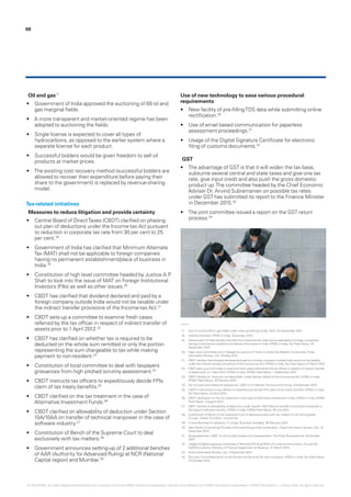 Oil and gas17
•	 Government of India approved the auctioning of 69 oil and
gas marginal fields.
•	 A more transparent and market-oriented regime has been
adopted to auctioning the fields.
•	 Single license is expected to cover all types of
hydrocarbons, as opposed to the earlier system where a
separate license for each product.
•	 Successful bidders would be given freedom to sell oil
products at market prices.
•	 The existing cost recovery method (successful bidders are
allowed to recover their expenditure before paying their
share to the government) is replaced by revenue-sharing
model.
Tax-related initiatives
Measures to reduce litigation and provide certainty
•	 Central Board of DirectTaxes (CBDT) clarified on phasing
out plan of deductions under the Income-tax Act pursuant
to reduction in corporate tax rate from 30 per cent to 25
per cent.18
•	 Government of India has clarified that Minimum Alternate
Tax (MAT) shall not be applicable to foreign companies
having no permanent establishment/place of business in
India.19
•	 Constitution of high level committee headed by Justice A.P.
Shah to look into the issue of MAT on Foreign Institutional
Investors (FIIs) as well as other issues.20
•	 CBDT has clarified that dividend declared and paid by a
foreign company outside India would not be taxable under
the indirect transfer provisions of the Income-tax Act.21
•	 CBDT sets-up a committee to examine fresh cases
referred by the tax officer in respect of indirect transfer of
assets prior to 1 April 2012.22
•	 CBDT has clarified on whether tax is required to be
deducted on the whole sum remitted or only the portion
representing the sum chargeable to tax while making
payment to non-resident.23
•	 Constitution of local committee to deal with taxpayers
grievances from high pitched scrutiny assessment.24
•	 CBDT instructs tax officers to expeditiously decide FPIs
claim of tax treaty benefits.25
•	 CBDT clarified on the tax treatment in the case of
Alternative Investment Funds.26
•	 CBDT clarified on allowability of deduction under Section
10A/10AA on transfer of technical manpower in the case of
software industry.27
•	 Constitution of Bench of the Supreme Court to deal
exclusively with tax matters.28
•	 Government announces setting-up of 2 additional benches
of AAR (Authority for Advanced Ruling) at NCR (National
Capital region) and Mumbai.29
Use of new technology to ease various procedural
requirements
•	 New facility of pre-fillingTDS data while submitting online
rectification.30
•	 Use of email based communication for paperless
assessment proceedings.31
•	 Usage of the Digital Signature Certificate for electronic
filing of customs documents.32
GST
•	 The advantage of GST is that it will widen the tax base,
subsume several central and state taxes and give one tax
rate, give input credit and also push the gross domestic
product up.The committee headed by the Chief Economic
Adviser Dr. Arvind Subramanian on possible tax rates
under GST has submitted its report to the Finance Minister
in December 2015.33
•	 The joint committee issued a report on the GST return
process.34
69
17.	 Govt to auction 69 oil, gas fields under revenue-sharing model, Mint, 03 September 2015.
18.	 IndiaTax Konnect, KPMG in India, December 2015.
19.	 Government of India decides that Minimum AlternateTax shall not be applicable to foreign companies
having no permanent establishment/place of business in India, KPMG in India,Tax Flash News, 24
September 2015.
20.	 High Level Committee (HLC) Headed by Justice A.P. Shah on DirectTax Matters Constituted, Press
Information Bureau, GoI, 20 May 2015.
21.	 CBDT clarifies that dividend declared and paid by a foreign company outside India would not be taxable
under the indirect transfer provisions of the Income-tax Act, KPMG in India,Tax Flash News 27 March 2015.
22.	 CBDT sets-up a committee to examine fresh cases referred by the tax officer in respect of indirect transfer
of assets prior to 1 April 2012, KPMG in India, KPMG Flash News, 1 September 2014.
23.	 CBDT clarifies on ‘amounts not deductible’ under Section 40(a)(i) of the Income-tax Act, KPMG in India,
KPMG Flash News, 16 February 2015.
24.	 Set up local committees for grievances: CBDT to IT officials,The EconomicTimes, 9 November 2015.
25.	 CBDT’s instructions to tax officers to expeditiously decide FPIs claim of tax treaty benefits, KPMG in India,
Tax Flash News, 24 April 2015.
26.	 CBDT clarification on the tax treatment in the case of Alternative Investment Funds, KPMG in India, KPMG
Flash News, 4 August 2014.
27.	 CBDT clarifies on allowability of deduction under Section 10A/10AA on transfer of technical manpower in
the case of software industry, KPMG in India, KPMG Flash News, 29 July 2014.
28.	 Constitution of Bench of the Supreme Court to deal exclusively with tax matters on all working days -
Circular - Dated 10-3-2015 - IncomeTax.
29.	 2 more Benches for advance I-T rulings, Business Standard, 26 February 2015.
30.	 New facility of pre-fillingTDS data while submitting online rectification, Press Information Bureau, GoI, 10
December 2015.
31.	 Going paperless: CBDT to roll out pilot project on e-assessments,The Hindu BusinessLine, 20 October
2015.
32.	 Usage of Digital Signature Certificate in Remote EDI filing (RES) of Customs Documents, Circular No.
10/2015-Customs, Ministry of Finance Department of Revenue, 31 March 2015.
33.	 Press Information Bureau, GoI, 4 December 2015.
34.	 The Joint Committee report on the Goods and ServicesTax return process, KPMG in India,Tax Flash News,
23 October 2015.
© 2016 KPMG, an Indian Registered Partnership and a member firm of the KPMG network of independent member firms affiliated with KPMG International Cooperative (“KPMG International”), a Swiss entity. All rights reserved.
 