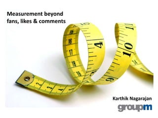 Measurement beyond
fans, likes & comments




                         Karthik Nagarajan
 