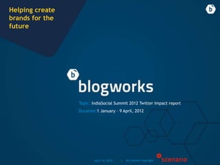 Helping create
brands for the
future




                 Topic: IndiaSocial Summit 2012 Twitter Impact report
                 Duration:1 January – 9 April, 2012




                         April 14, 2012   |   All content copyright
 