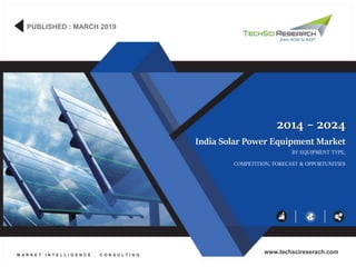 India Solar Power Equipment Market
BY EQUIPMENT TYPE,
COMPETITION, FORECAST & OPPORTUNITIES
2014 – 2024
PUBLISHED : MARCH 2019
M A R K E T I N T E L L I G E N C E . C O N S U L T I N G
www.techscireserach.com
 