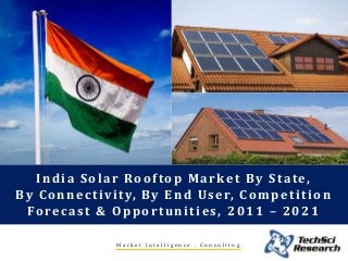 M a r k e t I n t e l l i g e n c e . C o n s u l t i n g
India Solar Rooftop Market By State,
By Connectivity, By End User, Competition
Forecast & Opportunities, 2011 – 2021
 