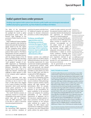 Special Report




  India’s patent laws under pressure
  Pending cases against India’s patent laws threaten public health and misinterpret international
  intellectual property agreements, say Peter Roderick and Allyson M Pollock.

The eﬀect of the international                 protection for patents and other forms    consent “to make, construct, use or sell                        Published Online
harmonisation of patent laws is in             of intellectual property and general      the patented invention solely for uses                          September 10, 2012
                                                                                                                                                         http://dx.doi.org/10.1016/
the spotlight this month as global             principles for domestic enforcement       reasonably related to the development                           S0140-6736(12)61513-X
pharmaceutical giants Bayer and                procedures, as well as making disputes    and submission of information                                   Peter Roderick is a barrister and a
Novartis’ legal challenges to key                                                        required” for marketing approval.                               Senior Research Fellow at the
provisions of India’s Patents Act come                                                     If a patent has been lawfully gran-                           Centre for Primary Care and
                                               “In theory, several lawful                                                                                Public Health, Queen Mary,
to a head.                                      opportunities exist for                  ted, Article 31 of the TRIPS Agreement                          University of London, working
   India’s Intellectual Property Appellate                                               allows countries to authorise non-                              on the Accessing Medicines in
                                                developing countries to
Board is reported to have reserved its                                                   exclusive, non-assignable use of                                Africa and South Asia (AMASA)
                                                minimise the impact of TRIPS             the subject matter of a patent,                                 research project funded by the
decision last week after hearing Bayer’s                                                                                                                 European Union’s Framework
appeal, backed by the USA, against              on access to medicines. Taking           predominantly for the supply of                                 Programme 7,
the ﬁrst compulsory licence granted             advantage of them in practice,           the domestic market, subject to                                 www.amasa-project.eu
in India earlier this year to the generic       however, requires political will,        adequately remunerating the holder.                             Prof Allyson M Pollock, Centre
                                                                                                                                                         for Primary Care and Public
producer Natco (panel 1). The Obama             legal expertise, and                     Authorisation is subject to several
                                                                                                                                                         Health, Queen Mary, University
Administration has been consistent in           administrative eﬀort.”                   further conditions, including scope                             of London, is a co-principal
its eﬀorts to stop compulsory licences,                                                  and duration, and is also subject to                            investigator on AMASA
with the Deputy Director of the US             between countries over intellectual       prior negotiation attempts to get                               For the UNDP report see http://
                                                                                                                                                         www.undp.org/content/india/
Patent and Trademark Oﬃce describing           property subject to the WTO’s dispute     a voluntary licence. However, the
                                                                                                                                                         en/home/library/poverty/ﬁve_
the granting of this licence as the            settlement procedures. One of its most    grounds for such authorisations are                             years_into_theproductpatent
“most egregious” example of anti-              far-reaching requirements for many        not set out in Article 31.                                      regimeindiasresponse.html
TRIPS (Agreement on Trade-Related              countries was mandatory patentability       Use by governments or by third
Aspects of Intellectual Property Rights)       of pharmaceutical products. India,        parties authorised by governments,
behaviour. Meanwhile, the Indian               which had previously only allowed
Supreme Court is due on Sept 11 to             patents for pharmaceutical processes,
ﬁnally hear Novartis’ sustained legal          amended its 1970 Patents Act three          Panel 1: The battle over sorafenib
challenge to India’s rejection in 2006         times—in 1999, 2002, and 2005—to            Sorafenib tosylate (Nexavar) was invented by Bayer in the 1990s
of the company’s patent application            comply with its TRIPS obligations.          and launched in 2005 for the treatment of advanced kidney and
for Glivec.                                      In theory, several lawful oppor-          liver cancer. By 2008, Bayer had obtained an Indian patent, as well
   Also in September, chief nego-              tunities exist for developing countries     as import and marketing approval, and launched the drug. In early
tiators from the European Union (EU)           to minimise the impact of TRIPS on          2010, Cipla began selling a generic version of the drug in India. In
and India are due to meet to “take             access to medicines. Taking advantage       December, 2010, Natco, another Indian generic producer, wrote to
stock” of talks which have dragged             of them in practice, however, requires      Bayer requesting a voluntary licence to sell the drug. It seems that
on for 5 years to ﬁnalise a Free Trade         political will, legal expertise, and        Bayer did not reply to Natco’s request. In April, 2011, Natco
Agreement, which would reportedly              administrative eﬀort. For example,          received a licence from the Drug Controller General of India to
extend patent protection in the                countries are entitled to pay close         manufacture the drug in bulk and for marketing it in tablet form,
country beyond that agreed at the              attention to the preconditions for          and in July, 2011, applied for a compulsory licence. The licence was
World Trade Organization (WTO).                patent availability; to the permitted       granted in March, 2012, with a 6% royalty awarded to Bayer. Bayer
   This month therefore presents an            criteria and categories for excluding       was charging about US$5039 (INR 280 420) per month for the
opportune moment to consider the               patentability; to the disclosure            drug, Cipla about $539 (INR 30 000––but is reported to have since
compatibility of key aspects of India’s        requirements of applicants; and to          dropped this amount to about $123 (INR 6840), and the Natco
patent laws with its obligations               the discretions expressly granted in        licence authorises about $158 (INR 8800) per month. Bayer’s
under the TRIPS Agreement, made                these connections. And they can set         worldwide sales of the drug from 2006–10 were $2·99 billion. In
                                                                                           India in 2011, Bayer only sold 593 boxes—reaching on its own
at the WTO in 1994 to harmonise                limited exceptions to the exclusive
                                                                                           admission only 2% of eligible patients—compared with Cipla’s
international patent protection.               rights conferred by a patent. For
                                                                                           4686 boxes. In Natco’s view, 70 000 boxes are needed annually.
                                               example, the WTO dispute panel
TRIPS obligations                              rejected the EU’s challenge to Canada’s     Source: The information in this panel is mainly taken from the decision of the Indian Controller
                                                                                           of Patents, in Natco versus Bayer, March 9, 2012. Current internet exchange rates have been
The harmonising TRIPS Agreement                pro-generics law which allowed third        used to convert amounts in Indian rupees to US dollars.
sets out minimum standards of                  parties without the patent holder’s


www.thelancet.com Vol 380 September 15, 2012                                                                                                                                              e2
 