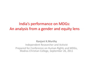 India’s performance on MDGs:
An analysis from a gender and equity lens
Ranjani K.Murthy
Independent Researcher and Activist
Prepared for Conference on Human Rights and MDGs,
Madras Christian College, September 26, 2011
 