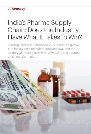 India’s Pharma Supply
Chain: Does the Industry
Have What It Takes to Win?
Leading firms can help the country become a global
hub for low-cost manufacturing and R&D, but the
journey will require new ways of working and a supply
chain transformation.
 
