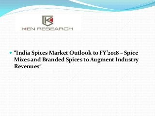  “India Spices Market Outlook to FY’2018 – Spice

Mixes and Branded Spices to Augment Industry
Revenues”

 