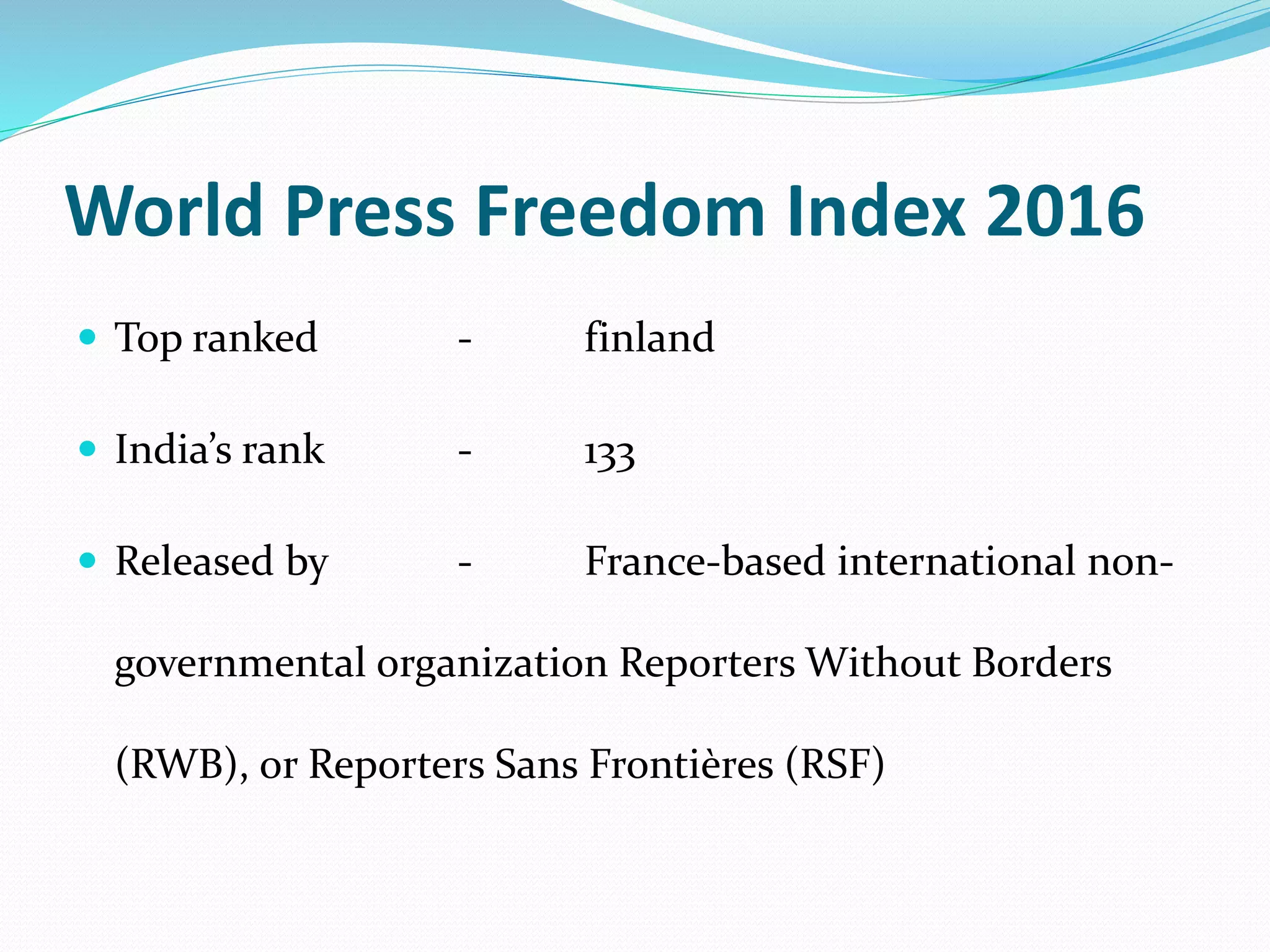 World Press Freedom Index 2016
 Top ranked - finland
 India’s rank - 133
 Released by - France-based international non-
governmental organization Reporters Without Borders
(RWB), or Reporters Sans Frontières (RSF)
 