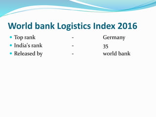 World bank Logistics Index 2016
 Top rank - Germany
 India's rank - 35
 Released by - world bank
 