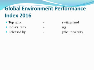 Global Environment Performance
Index 2016
 Top rank - switzerland
 India’s rank - 155
 Released by - yale university
 