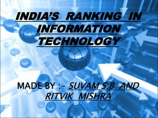 INDIA’S RANKING IN
INFORMATION
TECHNOLOGY
MADE BY :– SUVAM S.B AND
RITVIK MISHRA
 