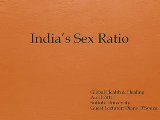 India’s Sex Ratio Global Health & Healing April 2011 Suffolk University Guest Lecturer: Diane D’Souza 