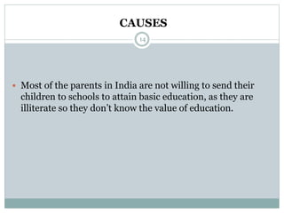CAUSES
14
 Most of the parents in India are not willing to send their
children to schools to attain basic education, as they are
illiterate so they don’t know the value of education.
 