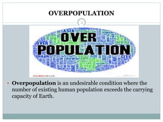 OVERPOPULATION
3
 Overpopulation is an undesirable condition where the
number of existing human population exceeds the carrying
capacity of Earth.
 