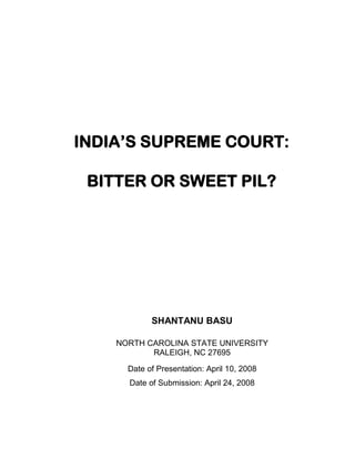 INDIA’S SUPREME COURT:

 BITTER OR SWEET PIL?




            SHANTANU BASU

    NORTH CAROLINA STATE UNIVERSITY
           RALEIGH, NC 27695

      Date of Presentation: April 10, 2008
      Date of Submission: April 24, 2008
 