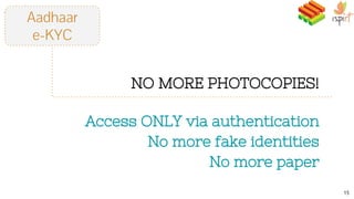 Aadhaar
e-KYC
NO MORE PHOTOCOPIES!
Access ONLY via authentication
No more fake identities
No more paper
15
 