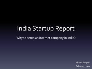 India Startup Report
Why to setup an internet company in India?




                                             Mridul Singhai
                                             February, 2012
 