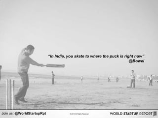 “In India, you skate to where the puck is right now”
                                                                         @Bowei




Join us: @WorldStartupRpt              © 2013 All Rights Reserved
 