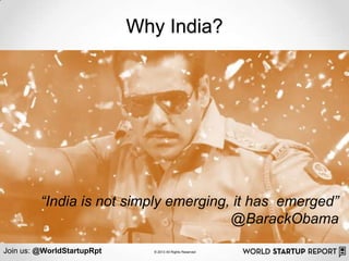 Why India?




    In a country that houses 1/6 of the world‟s population, what will be its
    future?
        “India is not simply emerging, it has emerged”
    By year 2025, India will overtake China to be the most populous
                                                      @BarackObama
    country in the world. Here are a few things you should know.

Join us: @WorldStartupRpt           © 2013 All Rights Reserved
 