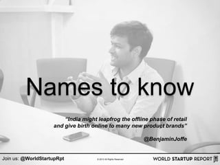 Names to know
                        “India might leapfrog the offline phase of retail
                    and give birth online to many new product brands”

                                                                  @BenjaminJoffe


Join us: @WorldStartupRpt            © 2013 All Rights Reserved
 