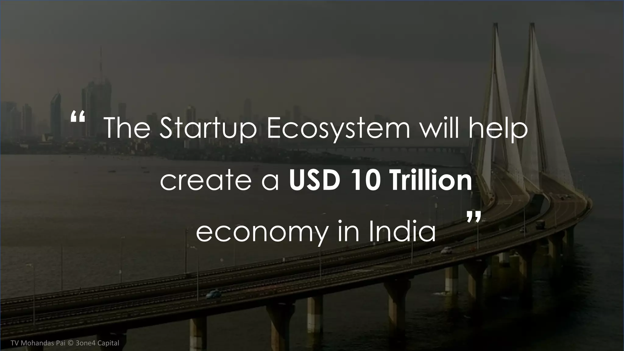 “
”
TV Mohandas Pai © 3one4 Capital
The Startup Ecosystem will help
create a USD 10 Trillion
economy in India
 